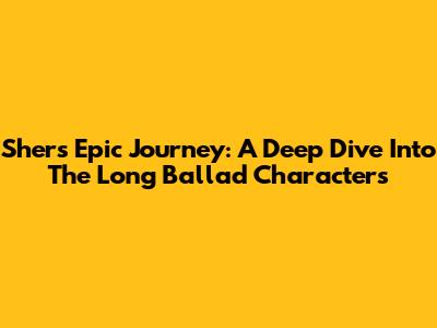 Sher's Epic Journey: A Deep Dive Into The Long Ballad Characters