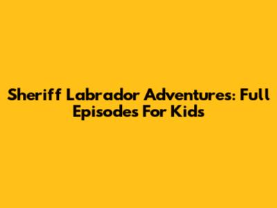 Sheriff Labrador Adventures: Full Episodes For Kids