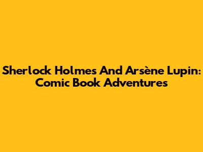 Sherlock Holmes And Arsène Lupin: Comic Book Adventures