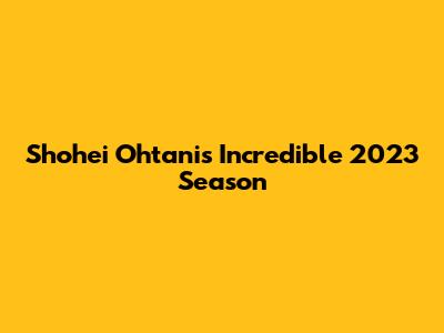 Shohei Ohtani's Incredible 2023 Season