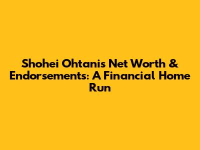 Shohei Ohtani's Net Worth & Endorsements: A Financial Home Run