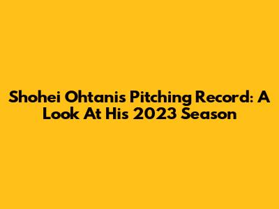 Shohei Ohtani's Pitching Record: A Look At His 2023 Season