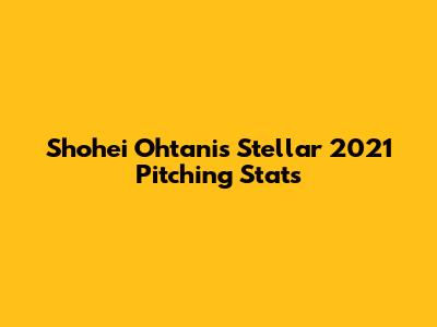 Shohei Ohtani's Stellar 2021 Pitching Stats