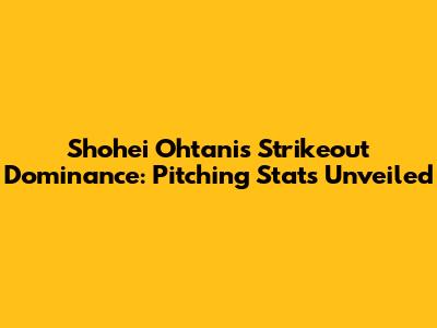 Shohei Ohtani's Strikeout Dominance: Pitching Stats Unveiled