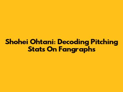 Shohei Ohtani: Decoding Pitching Stats On Fangraphs