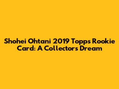 Shohei Ohtani 2019 Topps Rookie Card: A Collector's Dream
