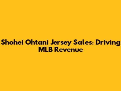 Shohei Ohtani Jersey Sales: Driving MLB Revenue