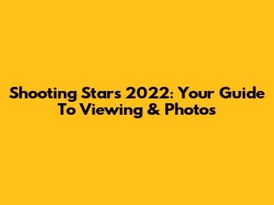 Shooting Stars 2022: Your Guide To Viewing & Photos
