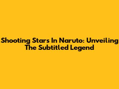 Shooting Stars In Naruto: Unveiling The Subtitled Legend
