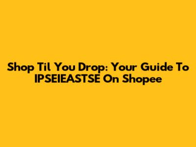 Shop 'Til You Drop: Your Guide To IPSEIEASTSE On Shopee