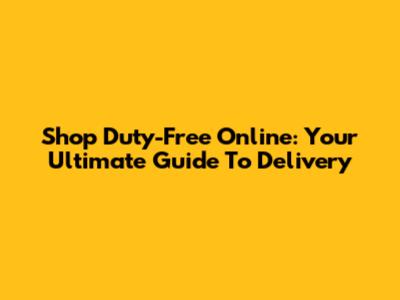 Shop Duty-Free Online: Your Ultimate Guide To Delivery