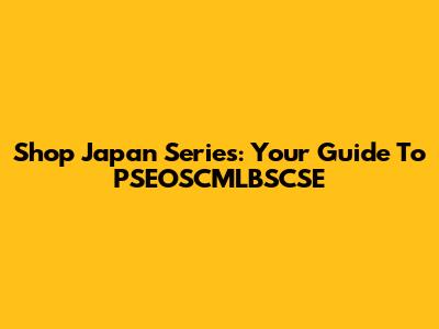 Shop Japan Series: Your Guide To PSEOSCMLBSCSE