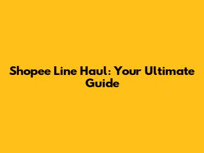Shopee Line Haul: Your Ultimate Guide