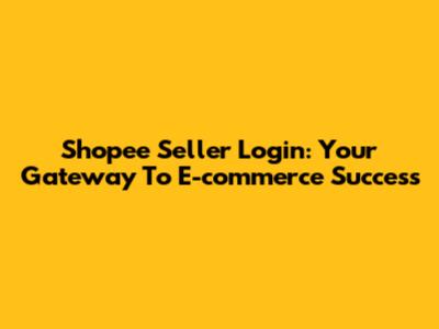 Shopee Seller Login: Your Gateway To E-commerce Success
