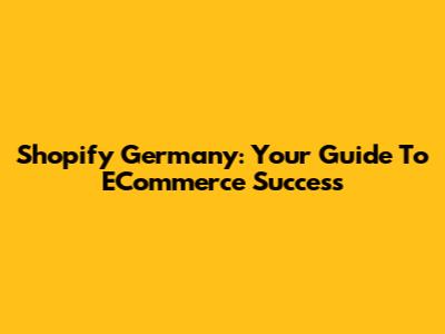 Shopify Germany: Your Guide To ECommerce Success