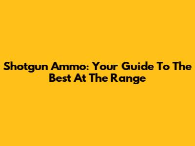 Shotgun Ammo: Your Guide To The Best At The Range