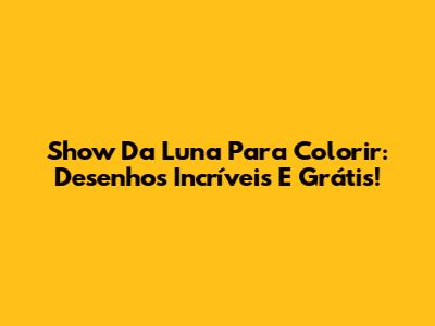 Show Da Luna Para Colorir: Desenhos Incríveis E Grátis!