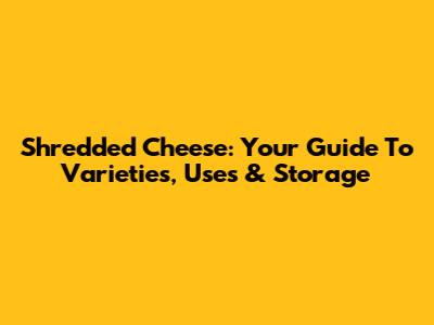 Shredded Cheese: Your Guide To Varieties, Uses & Storage