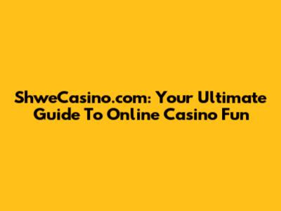 ShweCasino.com: Your Ultimate Guide To Online Casino Fun