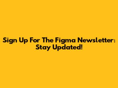 Sign Up For The Figma Newsletter: Stay Updated!