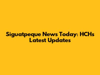 Siguatpeque News Today: HCH's Latest Updates