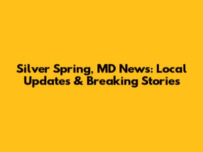 Silver Spring, MD News: Local Updates & Breaking Stories