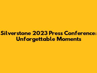 Silverstone 2023 Press Conference: Unforgettable Moments