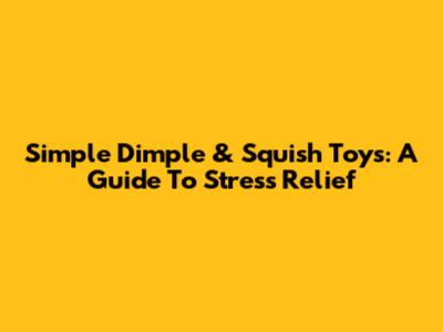 Simple Dimple & Squish Toys: A Guide To Stress Relief