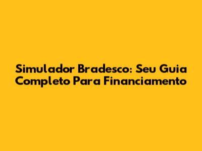 Simulador Bradesco: Seu Guia Completo Para Financiamento