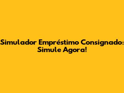 Simulador Empréstimo Consignado: Simule Agora!