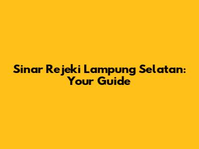 Sinar Rejeki Lampung Selatan: Your Guide