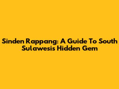 Sinden Rappang: A Guide To South Sulawesi's Hidden Gem