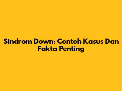 Sindrom Down: Contoh Kasus Dan Fakta Penting