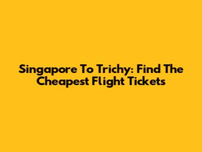 Singapore To Trichy: Find The Cheapest Flight Tickets