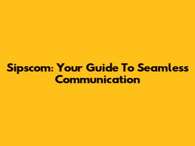 Sipscom: Your Guide To Seamless Communication