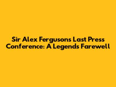 Sir Alex Ferguson's Last Press Conference: A Legend's Farewell