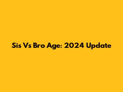 Sis Vs Bro Age: 2024 Update