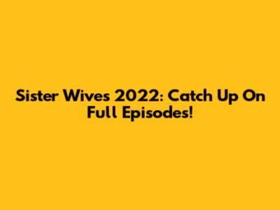 Sister Wives 2022: Catch Up On Full Episodes!