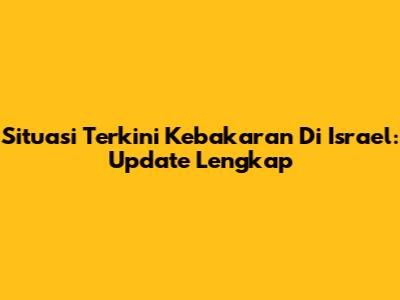 Situasi Terkini Kebakaran Di Israel: Update Lengkap