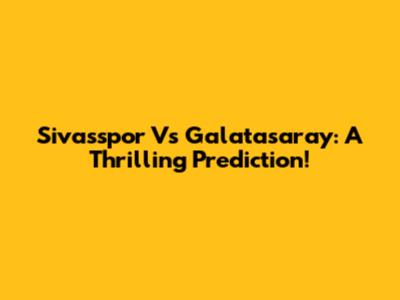 Sivasspor Vs Galatasaray: A Thrilling Prediction!