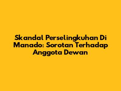 Skandal Perselingkuhan Di Manado: Sorotan Terhadap Anggota Dewan