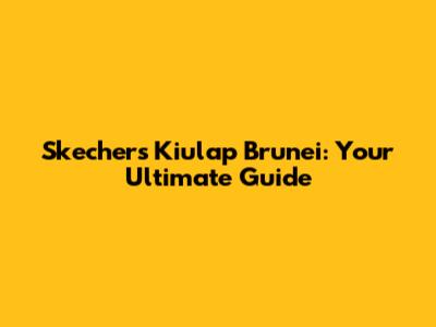 Skechers Kiulap Brunei: Your Ultimate Guide
