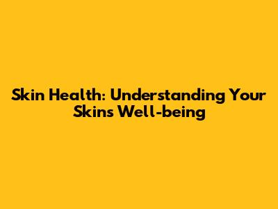 Skin Health: Understanding Your Skin's Well-being
