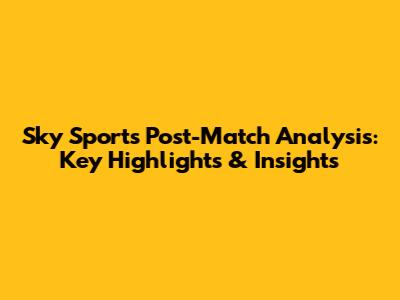 Sky Sports Post-Match Analysis: Key Highlights & Insights