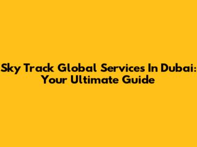 Sky Track Global Services In Dubai: Your Ultimate Guide