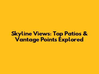 Skyline Views: Top Patios & Vantage Points Explored