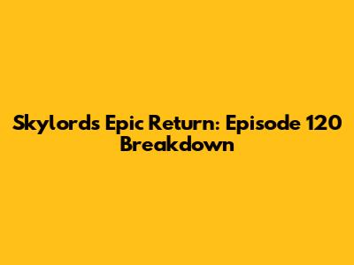 Skylord's Epic Return: Episode 120 Breakdown