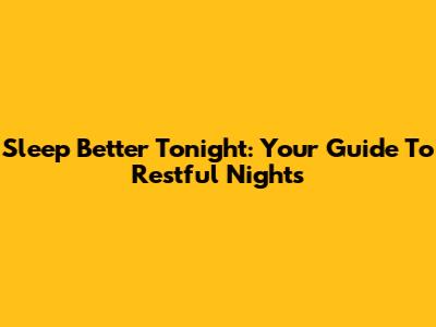 Sleep Better Tonight: Your Guide To Restful Nights