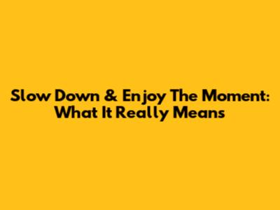 Slow Down & Enjoy The Moment: What It Really Means