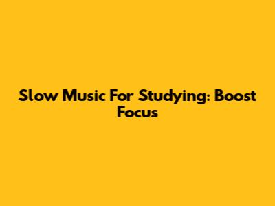 Slow Music For Studying: Boost Focus